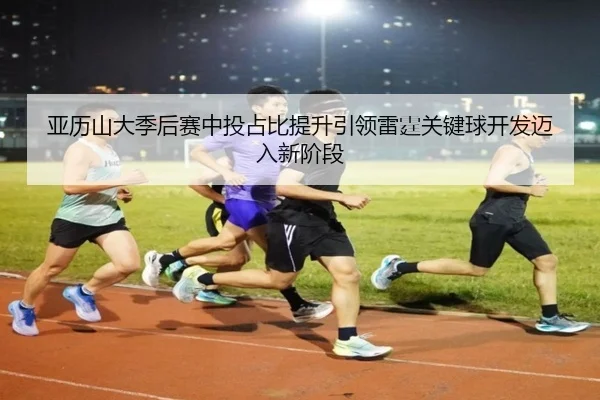 亚历山大季后赛中投占比提升引领雷霆关键球开发迈入新阶段